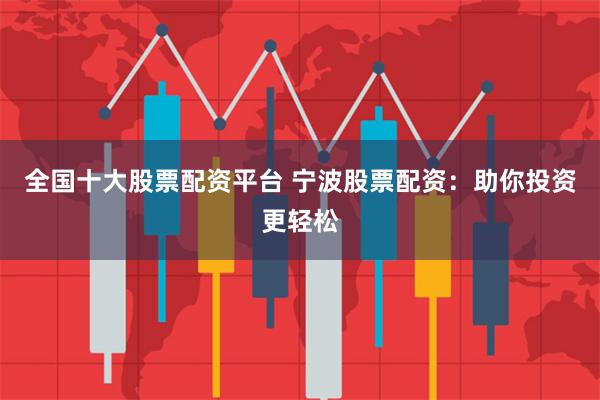 全国十大股票配资平台 宁波股票配资：助你投资更轻松