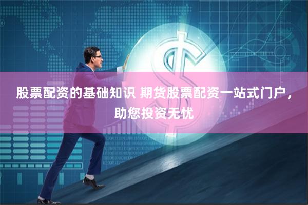 股票配资的基础知识 期货股票配资一站式门户，助您投资无忧