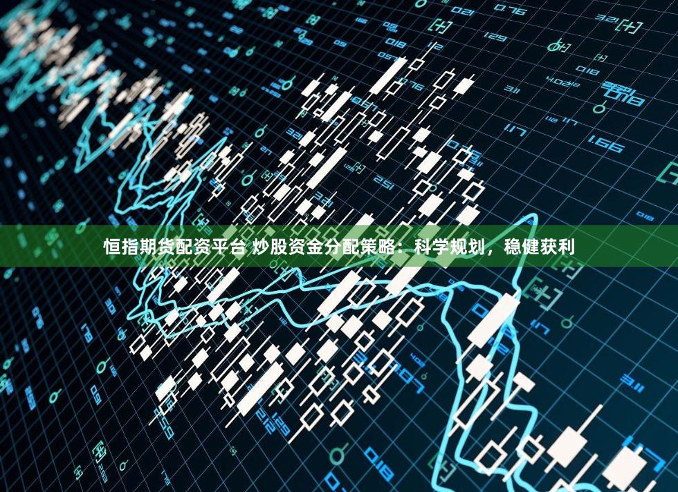 恒指期货配资平台 炒股资金分配策略:科学规划,稳健获利