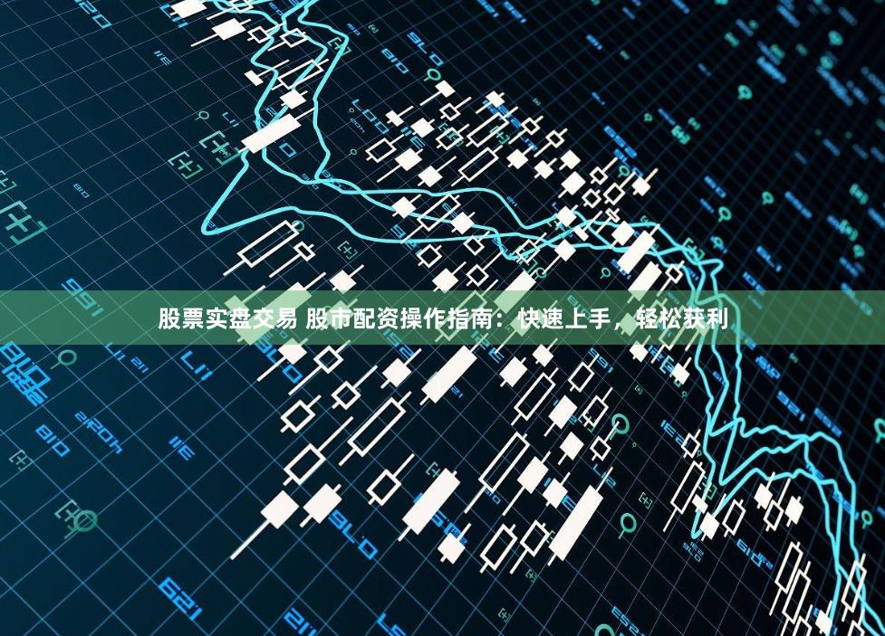 股票实盘交易 股市配资操作指南:快速上手,轻松获利