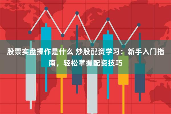 股票实盘操作是什么 炒股配资学习:新手入门指南,轻松掌握配资技巧