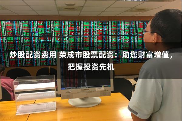 炒股配资费用 荣成市股票配资：助您财富增值，把握投资先机