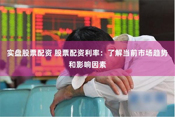 实盘股票配资 股票配资利率：了解当前市场趋势和影响因素