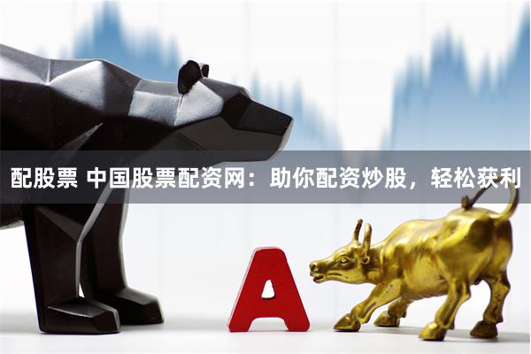 配股票 中国股票配资网:助你配资炒股,轻松获利