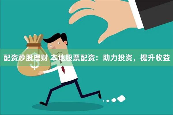 配资炒股理财 本地股票配资:助力投资,提升收益