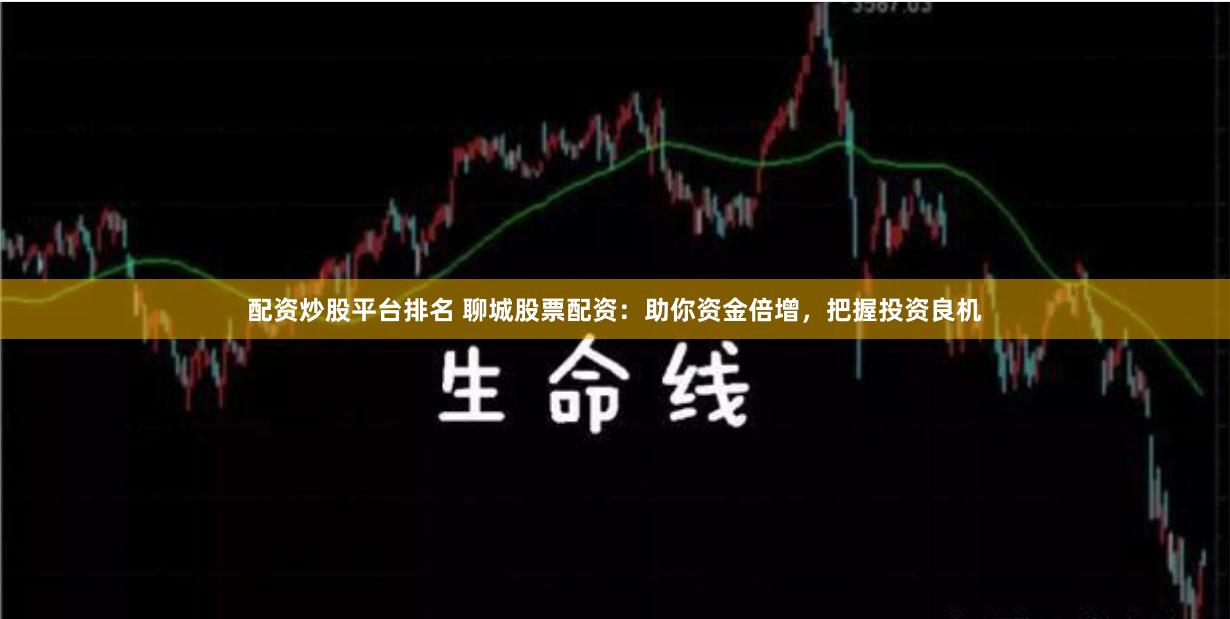 配资炒股平台排名 聊城股票配资:助你资金倍增,把握投资良机