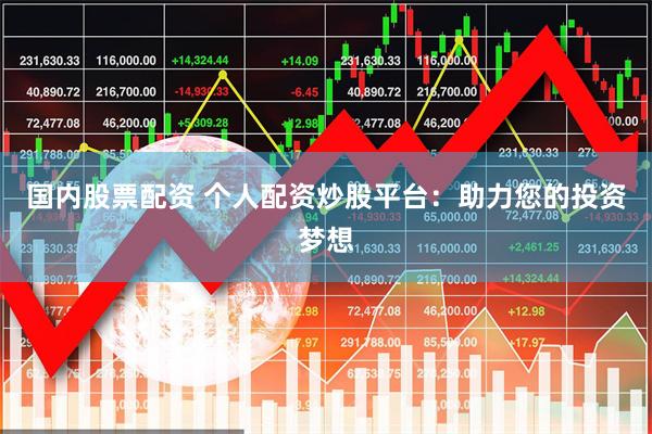 国内股票配资 个人配资炒股平台:助力您的投资梦想