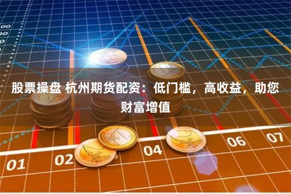 股票操盘 杭州期货配资：低门槛，高收益，助您财富增值