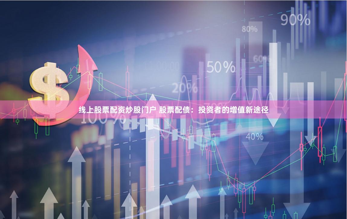 线上股票配资炒股门户 股票配债：投资者的增值新途径