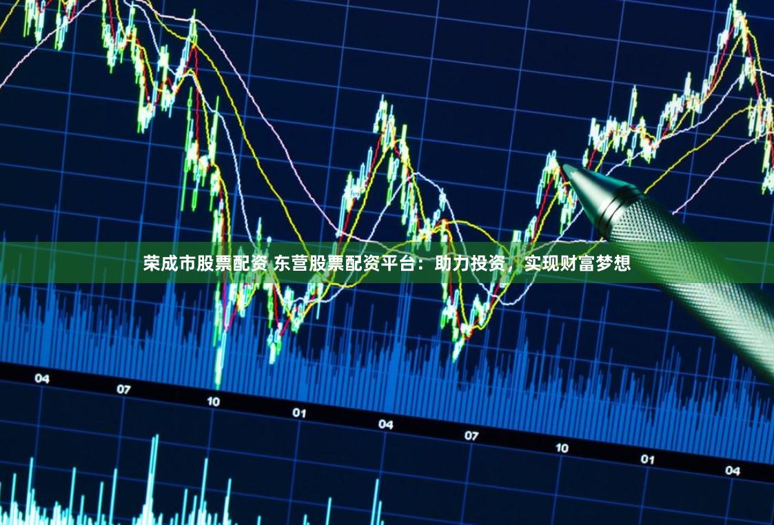 荣成市股票配资 东营股票配资平台：助力投资，实现财富梦想