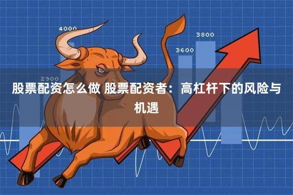 股票配资怎么做 股票配资者:高杠杆下的风险与机遇