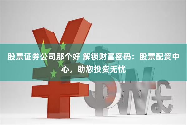 股票证券公司那个好 解锁财富密码:股票配资中心,助您投资无忧