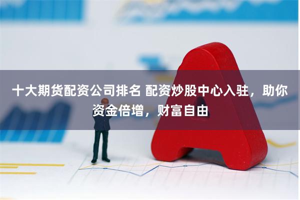 十大期货配资公司排名 配资炒股中心入驻，助你资金倍增，财富自由