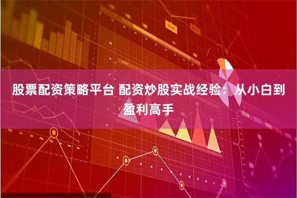 股票配资策略平台 配资炒股实战经验：从小白到盈利高手