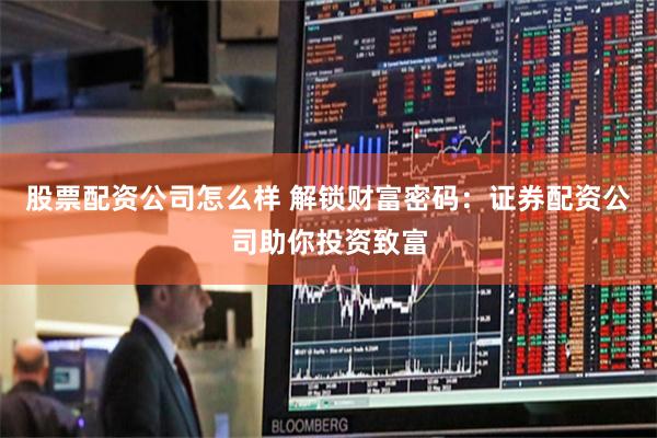 股票配资公司怎么样 解锁财富密码:证券配资公司助你投资致富