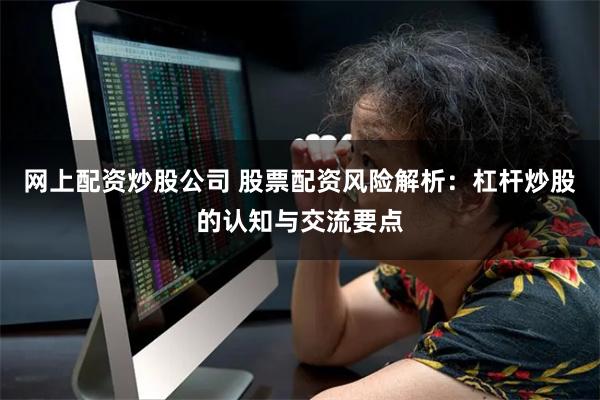网上配资炒股公司 股票配资风险解析：杠杆炒股的认知与交流要点