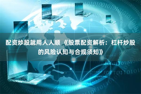 配资炒股就用人人顺 《股票配资解析:杠杆炒股的风险认知与合规须知》