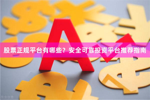 股票正规平台有哪些？安全可靠投资平台推荐指南