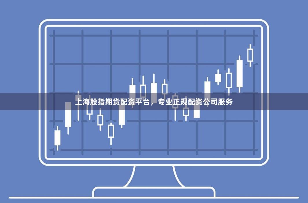 上海股指期货配资平台，专业正规配资公司服务