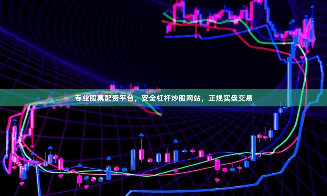 专业股票配资平台，安全杠杆炒股网站，正规实盘交易