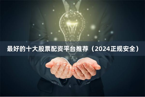 最好的十大股票配资平台推荐（2024正规安全）