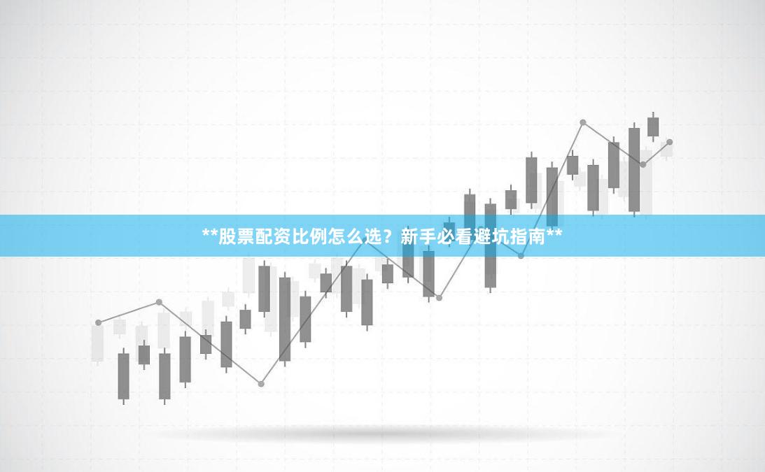 **股票配资比例怎么选？新手必看避坑指南**