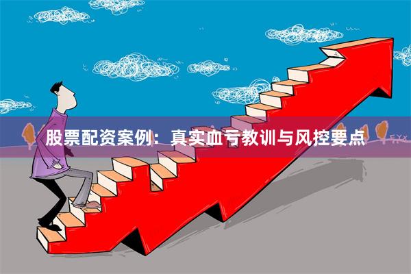 股票配资案例：真实血亏教训与风控要点