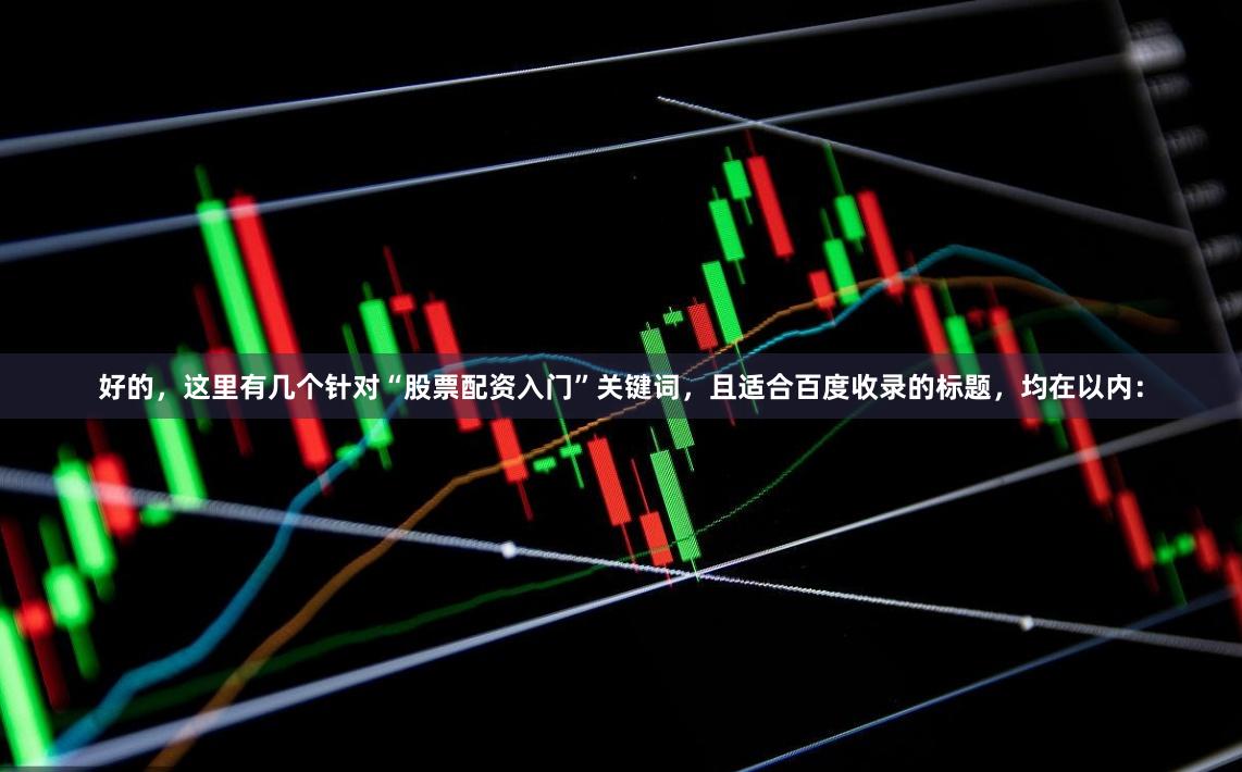 好的，这里有几个针对“股票配资入门”关键词，且适合百度收录的标题，均在以内：