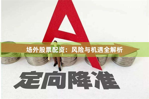 场外股票配资：风险与机遇全解析