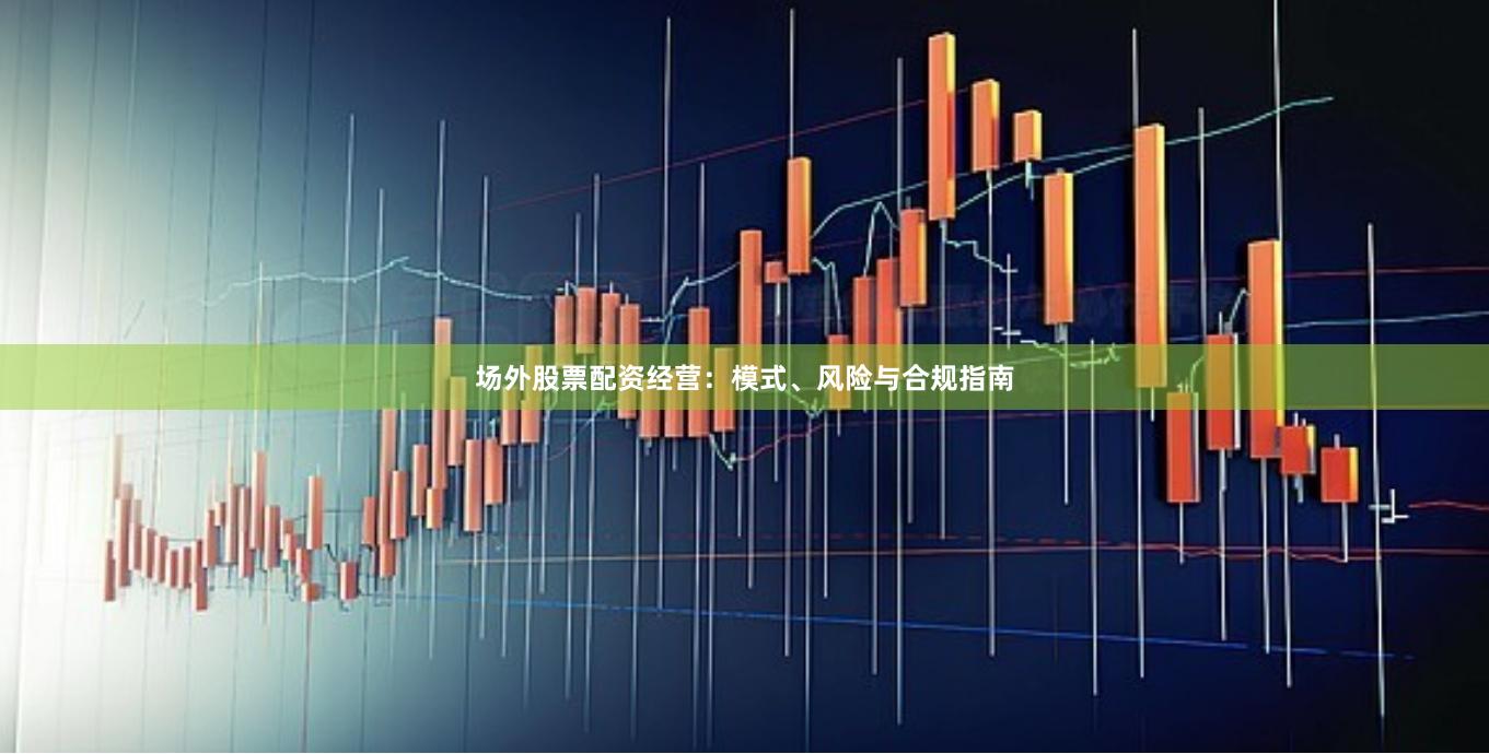 场外股票配资经营：模式、风险与合规指南