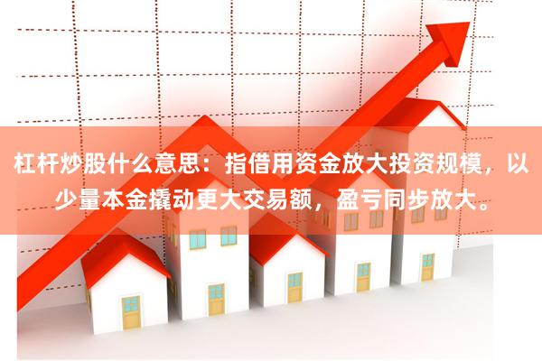 杠杆炒股什么意思:指借用资金放大投资规模,以少量本金撬动更大交易额,盈亏同步放大。