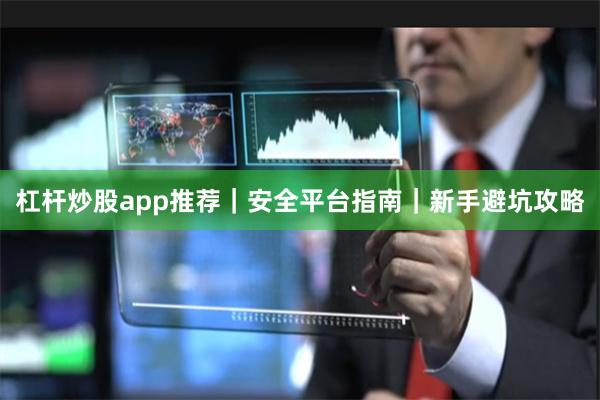 杠杆炒股app推荐|安全平台指南|新手避坑攻略
