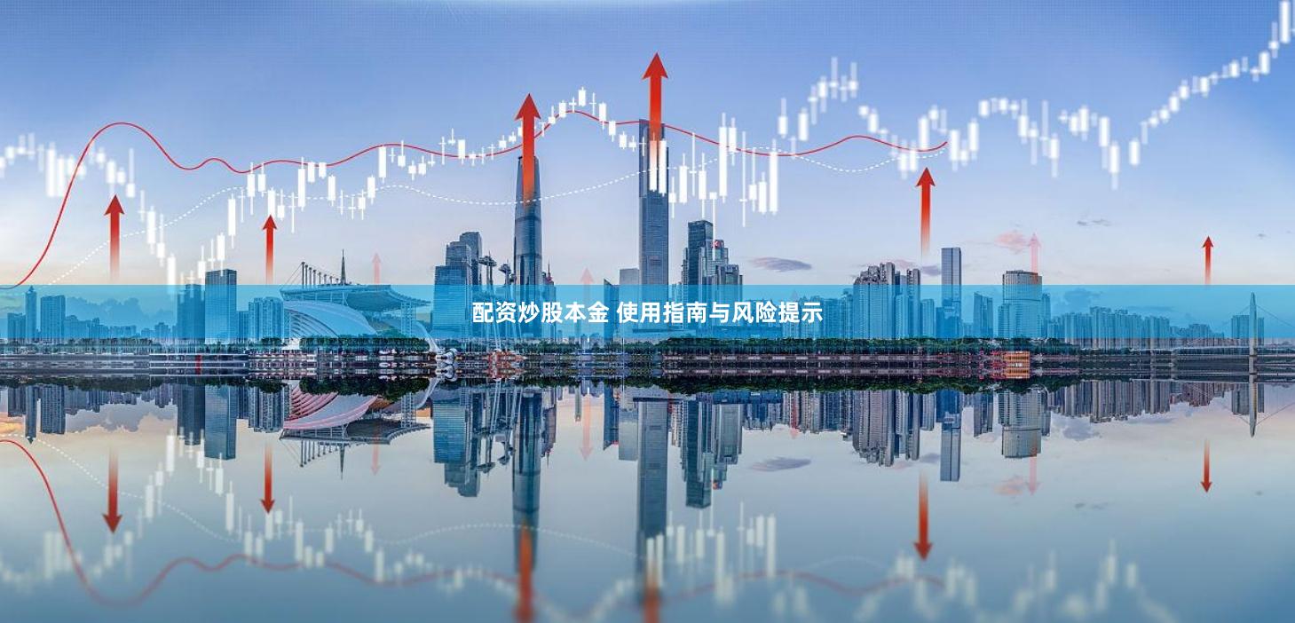 配资炒股本金 使用指南与风险提示