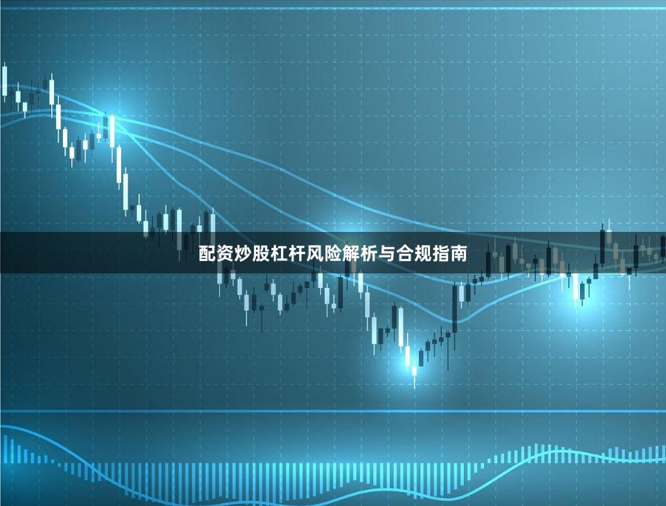 配资炒股杠杆风险解析与合规指南