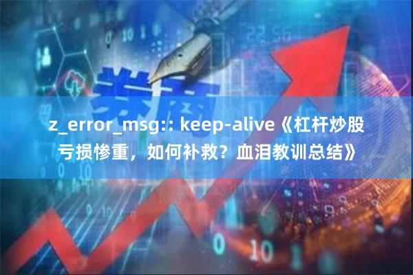 z_error_msg:: keep-alive《杠杆炒股亏损惨重，如何补救？血泪教训总结》
