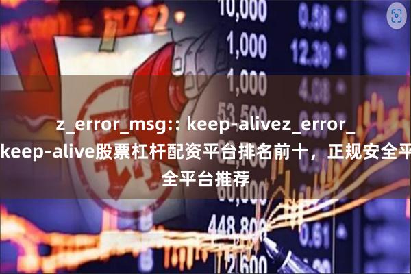z_error_msg:: keep-alivez_error_msg:: keep-alive股票杠杆配资平台排名前十，正规安全平台推荐