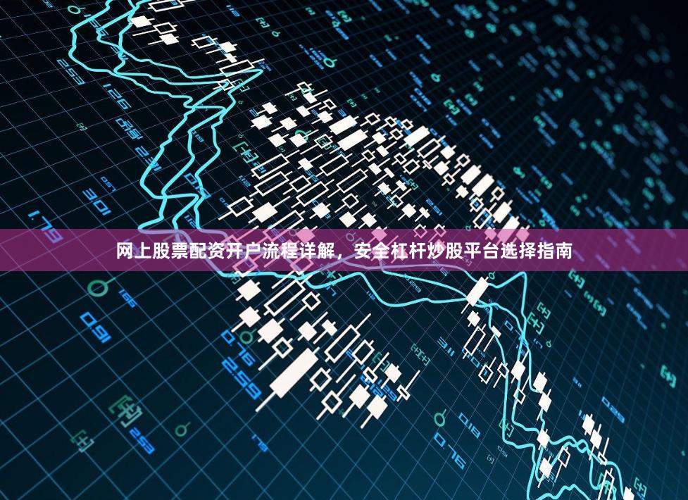 网上股票配资开户流程详解，安全杠杆炒股平台选择指南