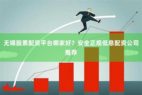 无锡股票配资平台哪家好？安全正规低息配资公司推荐