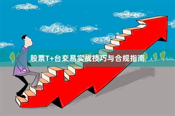 股票T+台交易实战技巧与合规指南
