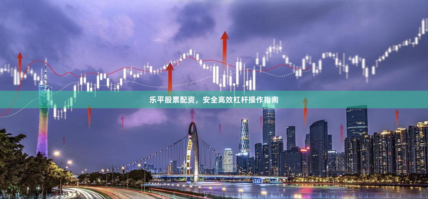乐平股票配资，安全高效杠杆操作指南