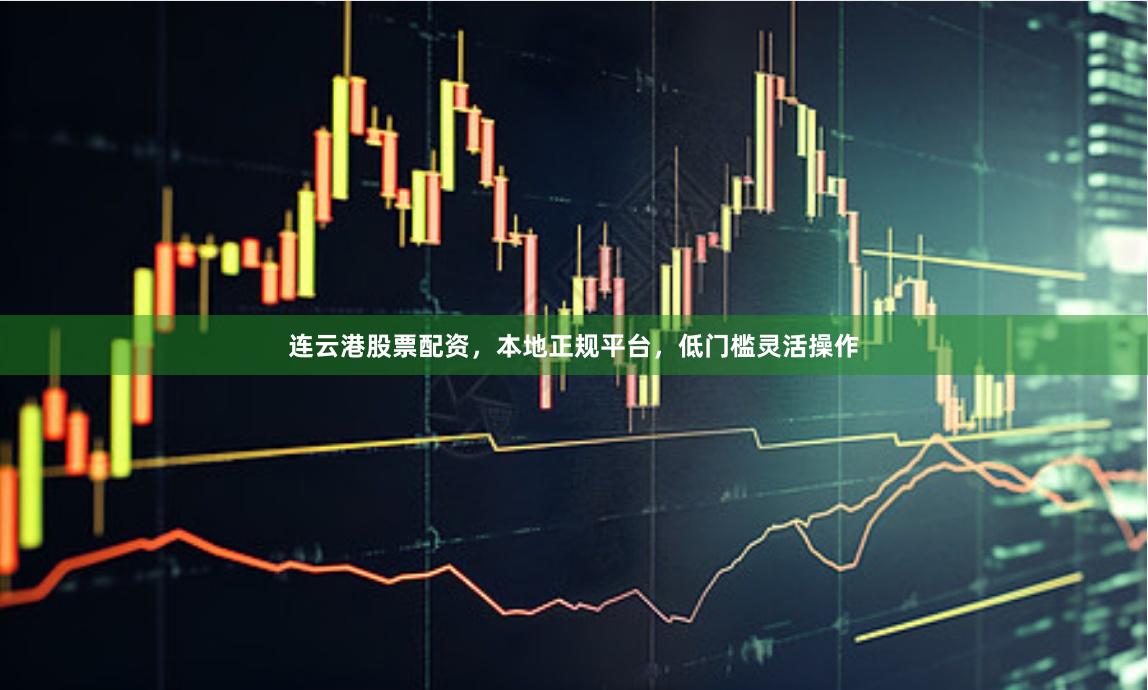 连云港股票配资，本地正规平台，低门槛灵活操作