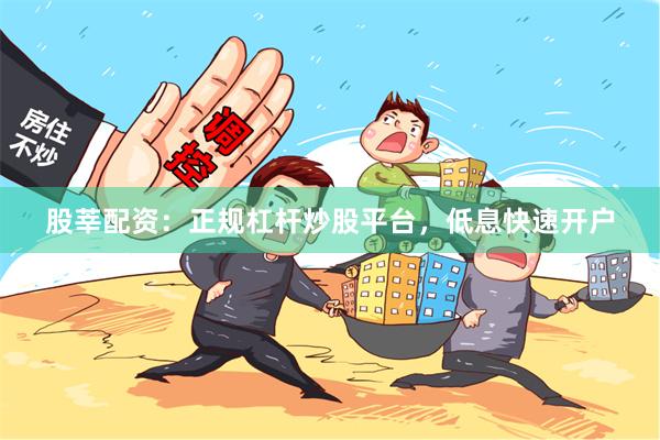 股莘配资：正规杠杆炒股平台，低息快速开户