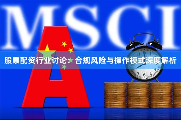 股票配资行业讨论：合规风险与操作模式深度解析