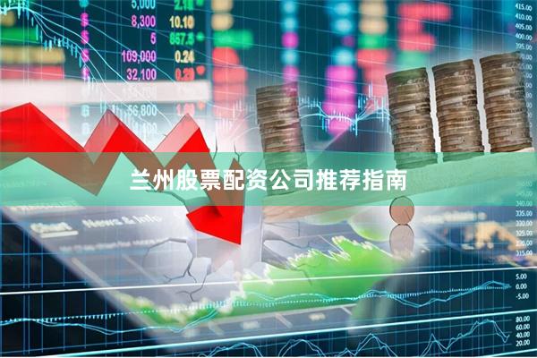 兰州股票配资公司推荐指南