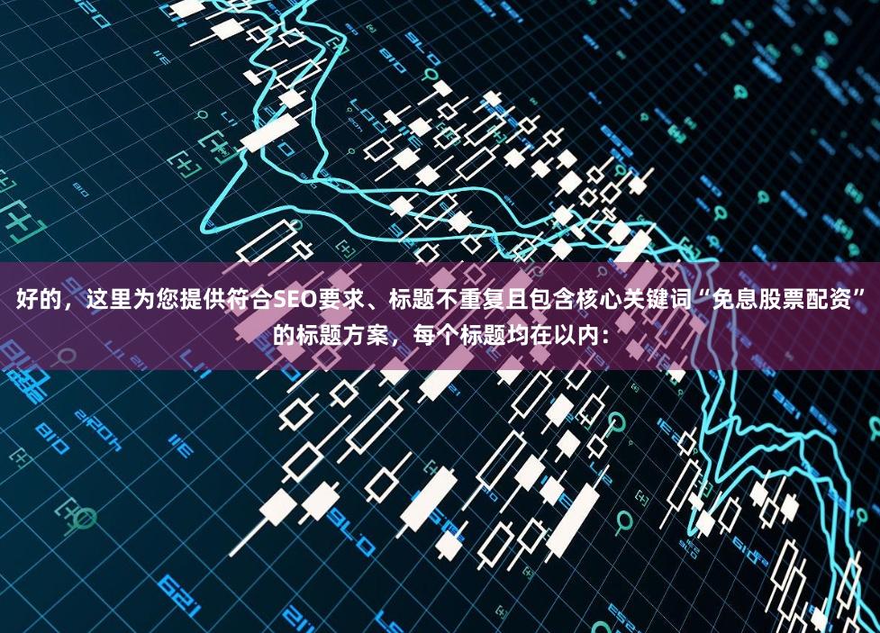 好的，这里为您提供符合SEO要求、标题不重复且包含核心关键词“免息股票配资”的标题方案，每个标题均在以内：