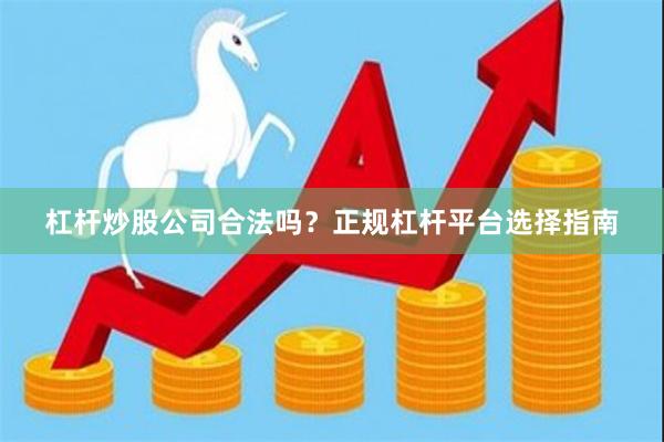 杠杆炒股公司合法吗？正规杠杆平台选择指南