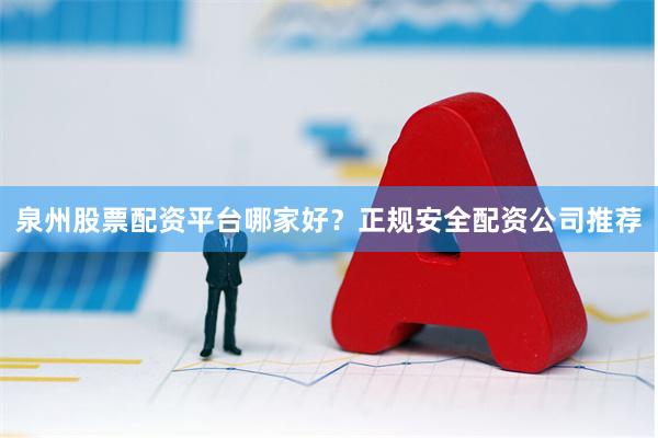 泉州股票配资平台哪家好？正规安全配资公司推荐