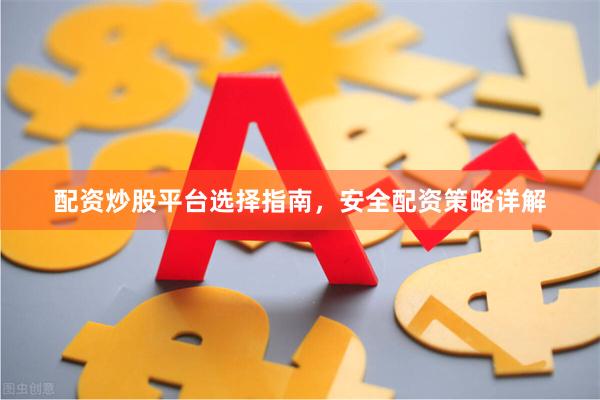 配资炒股平台选择指南，安全配资策略详解