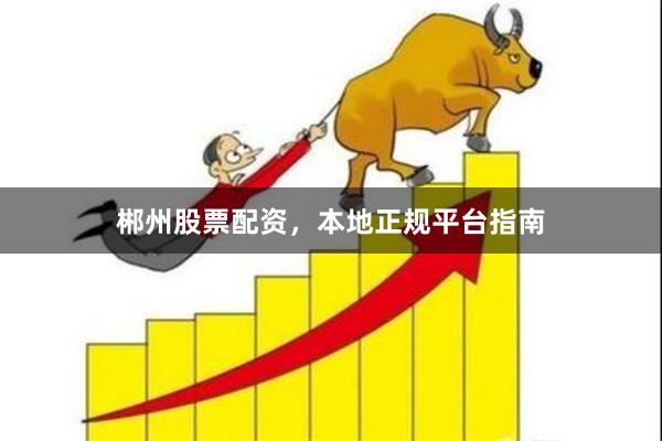 郴州股票配资，本地正规平台指南