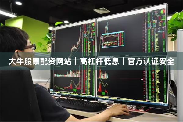 大牛股票配资网站｜高杠杆低息｜官方认证安全